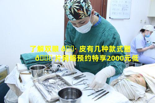 了解双眼 🕷 皮有几种款式图 🐝 片网络预约特享2000元低价的奥秘是什么